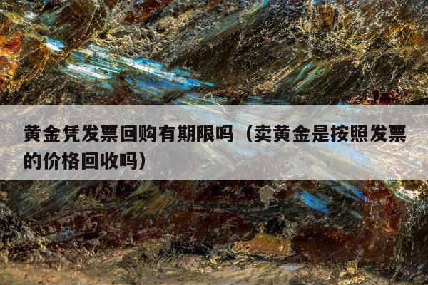 黄金凭发票回购有期限吗（卖黄金是按照发票的价格回收吗）