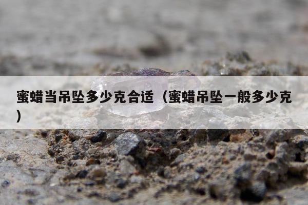 蜜蜡当吊坠多少克合适（蜜蜡吊坠一般多少克）