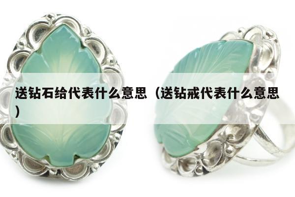 送钻石给代表什么意思（送钻戒代表什么意思）