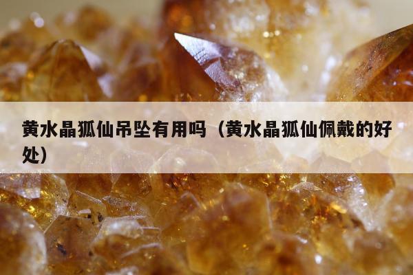 黄水晶狐仙吊坠有用吗（黄水晶狐仙佩戴的好处）
