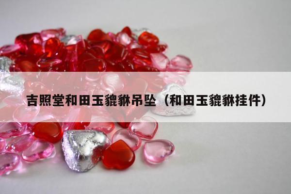 吉照堂和田玉貔貅吊坠（和田玉貔貅挂件）