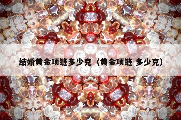 结婚黄金项链多少克（黄金项链 多少克）