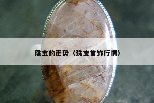 珠宝的走势（珠宝首饰行情）