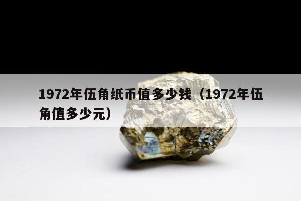972年伍角纸币值多少钱（1972年伍角值多少元）"