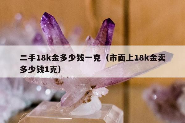 二手18k金多少钱一克（市面上18k金卖多少钱1克）