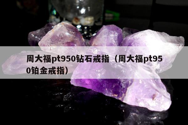 周大福pt950钻石戒指（周大福pt950铂金戒指）