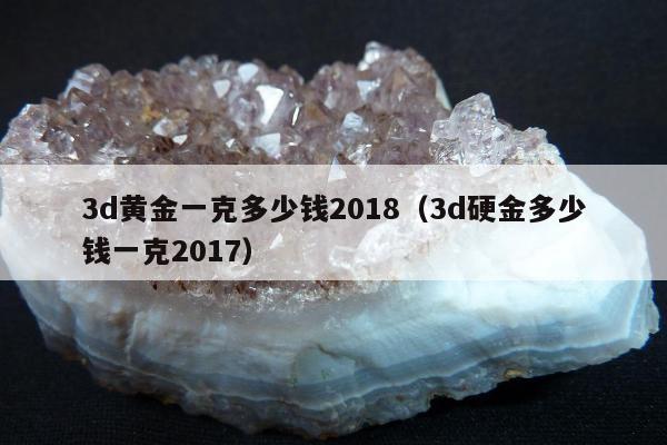 d黄金一克多少钱2018（3d硬金多少钱一克2017）"