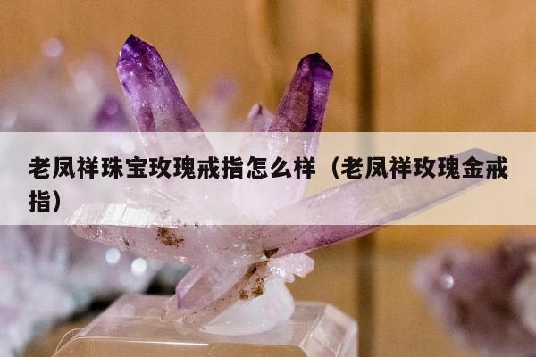 老凤祥珠宝玫瑰戒指怎么样（老凤祥玫瑰金戒指）