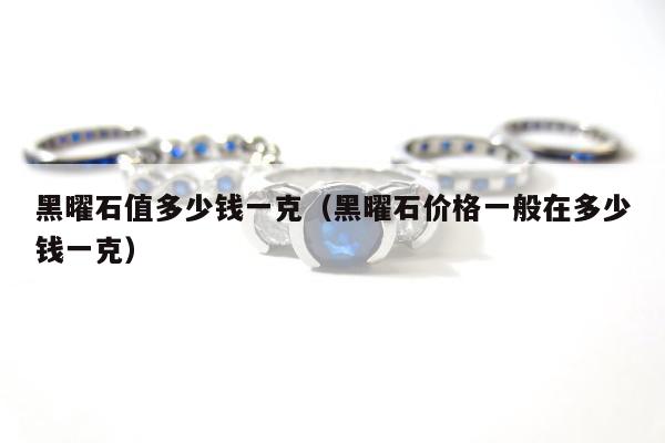 黑曜石值多少钱一克（黑曜石价格一般在多少钱一克）