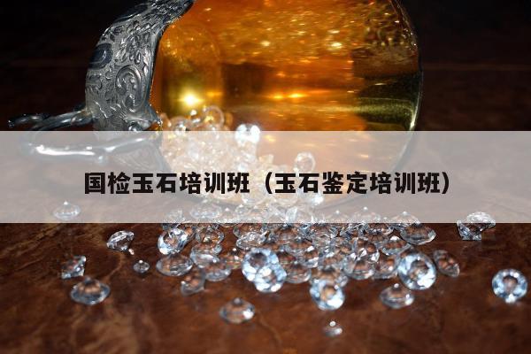 国检玉石培训班（玉石鉴定培训班）