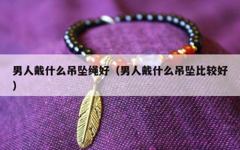 男人戴什么吊坠绳好（男人戴什么吊坠比较好）