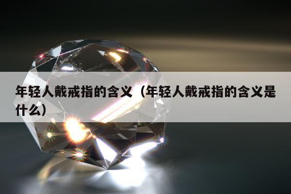 年轻人戴戒指的含义（年轻人戴戒指的含义是什么）