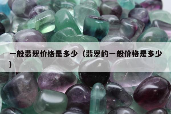 一般翡翠价格是多少（翡翠的一般价格是多少）