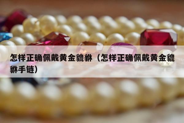 怎样正确佩戴黄金貔貅（怎样正确佩戴黄金貔貅手链）