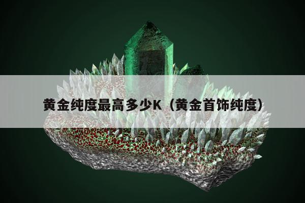 黄金纯度最高多少K（黄金首饰纯度）