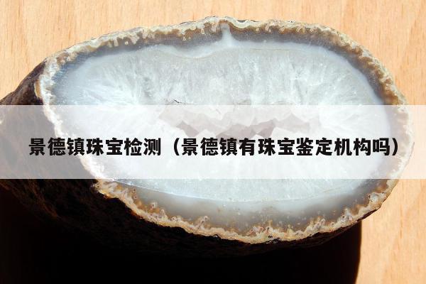 景德镇珠宝检测（景德镇有珠宝鉴定机构吗）
