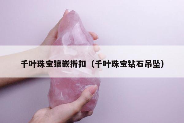 千叶珠宝镶嵌折扣（千叶珠宝钻石吊坠）