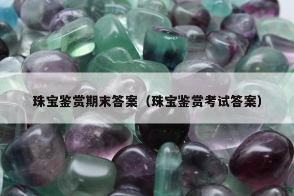 珠宝鉴赏期末答案（珠宝鉴赏考试答案）