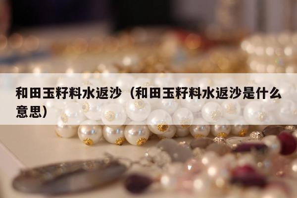 和田玉籽料水返沙（和田玉籽料水返沙是什么意思）
