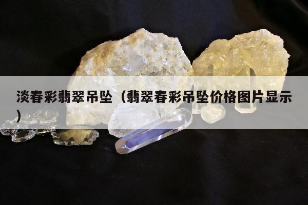 淡春彩翡翠吊坠（翡翠春彩吊坠价格图片显示）