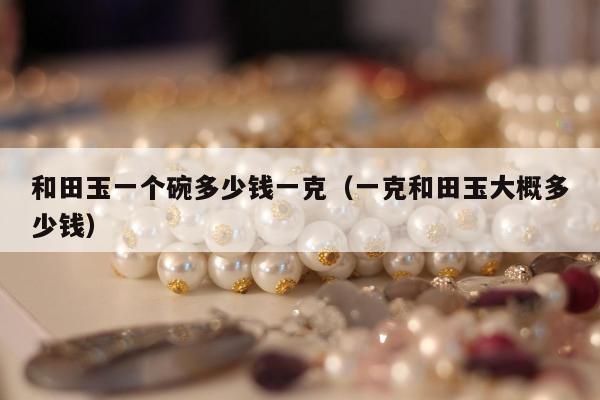 和田玉一个碗多少钱一克（一克和田玉大概多少钱）