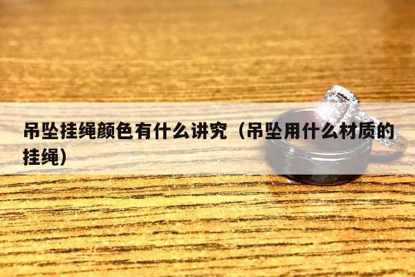 吊坠挂绳颜色有什么讲究（吊坠用什么材质的挂绳）