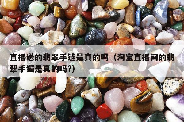 直播送的翡翠手链是真的吗（淘宝直播间的翡翠手镯是真的吗?）