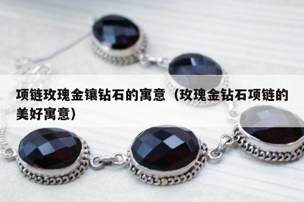项链玫瑰金镶钻石的寓意（玫瑰金钻石项链的美好寓意）