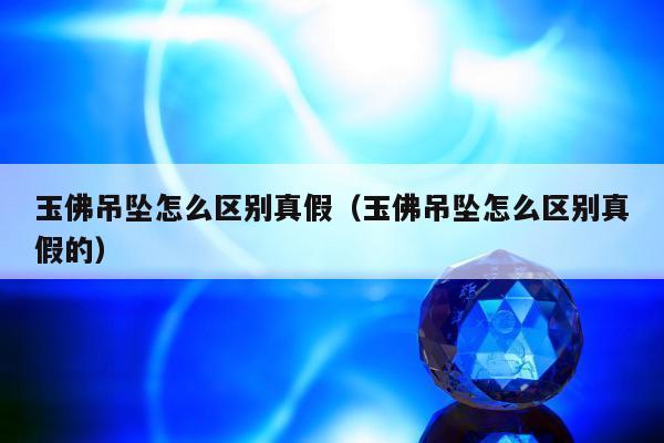 玉佛吊坠怎么区别真假（玉佛吊坠怎么区别真假的）