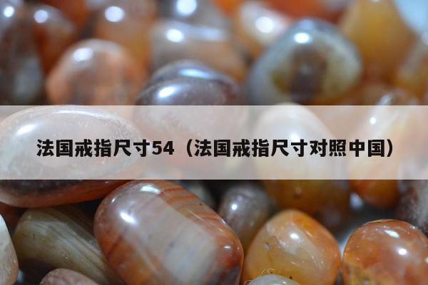 法国戒指尺寸54（法国戒指尺寸对照中国）