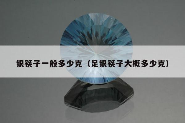 银筷子一般多少克（足银筷子大概多少克）