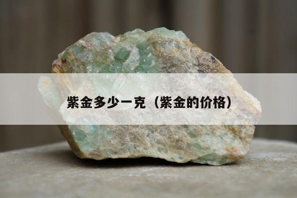 紫金多少一克（紫金的价格）