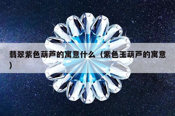 翡翠紫色葫芦的寓意什么（紫色玉葫芦的寓意）