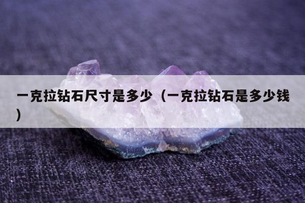 一克拉钻石尺寸是多少（一克拉钻石是多少钱）