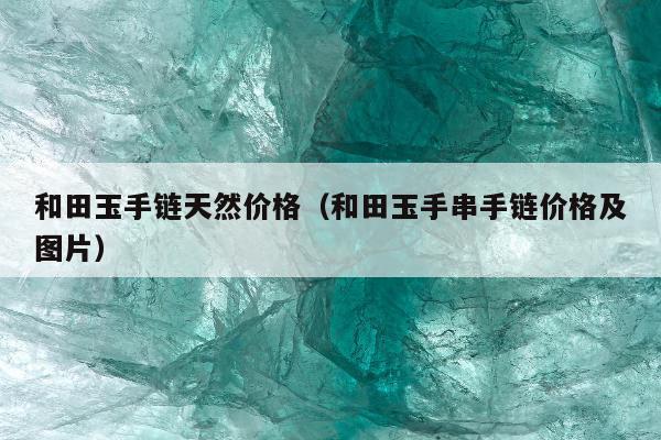 和田玉手链天然价格（和田玉手串手链价格及图片）