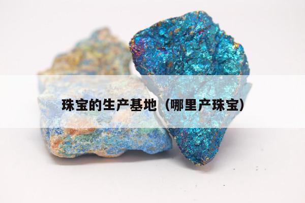 珠宝的生产基地（哪里产珠宝）