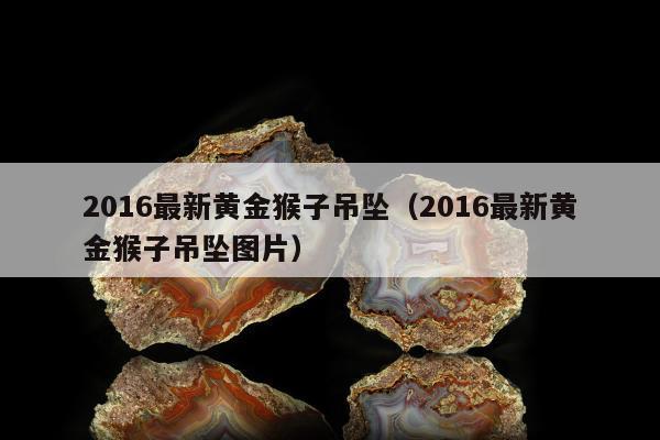 016最新黄金猴子吊坠（2016最新黄金猴子吊坠图片）"