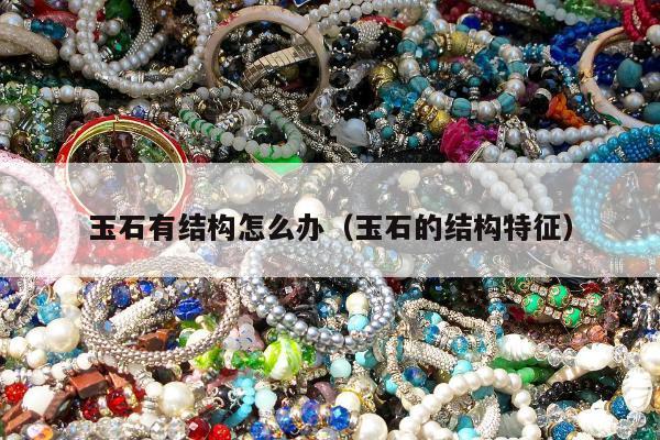 玉石有结构怎么办（玉石的结构特征）