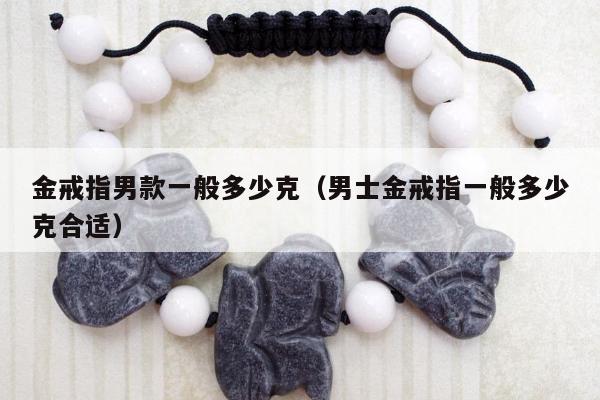 金戒指男款一般多少克（男士金戒指一般多少克合适）