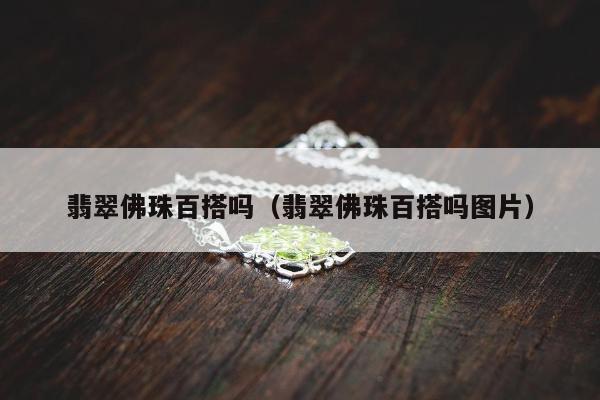 翡翠佛珠百搭吗（翡翠佛珠百搭吗图片）
