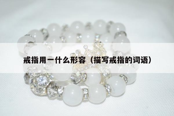 戒指用一什么形容（描写戒指的词语）