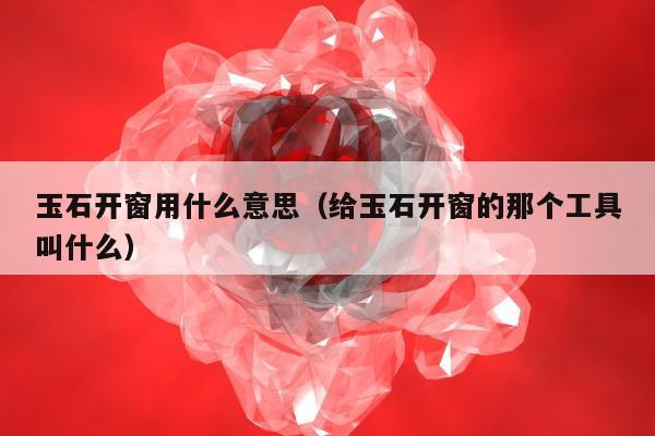 玉石开窗用什么意思（给玉石开窗的那个工具叫什么）