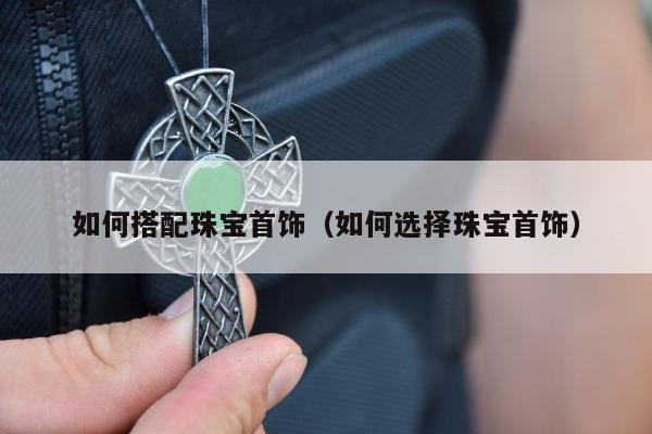 如何搭配珠宝首饰（如何选择珠宝首饰）