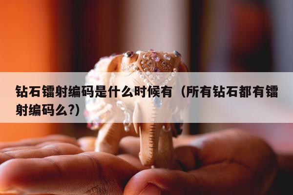 钻石镭射编码是什么时候有（所有钻石都有镭射编码么?）