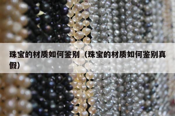 珠宝的材质如何鉴别（珠宝的材质如何鉴别真假）