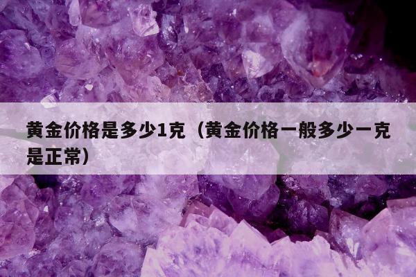 黄金价格是多少1克（黄金价格一般多少一克是正常）