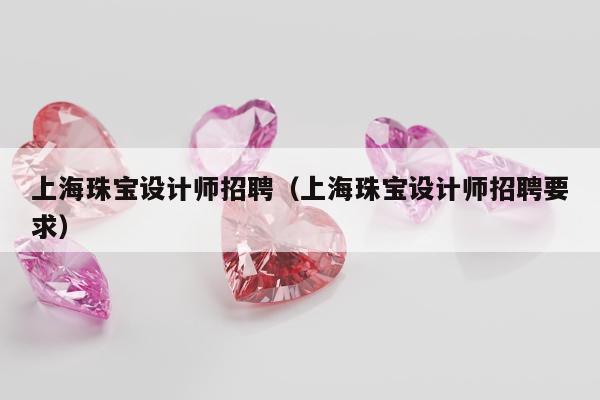 上海珠宝设计师招聘（上海珠宝设计师招聘要求）