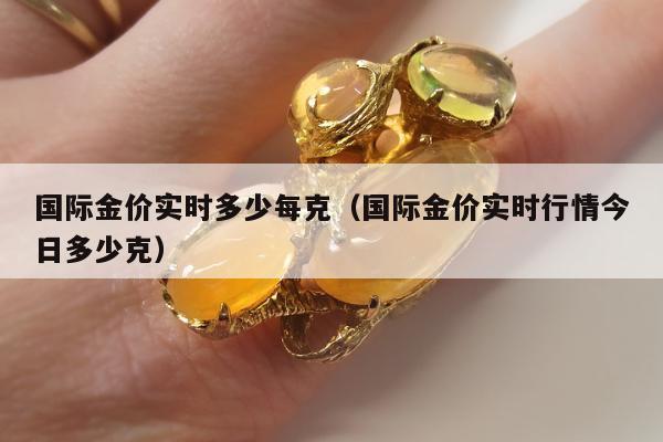 国际金价实时多少每克（国际金价实时行情今日多少克）