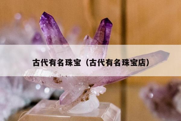 古代有名珠宝（古代有名珠宝店）