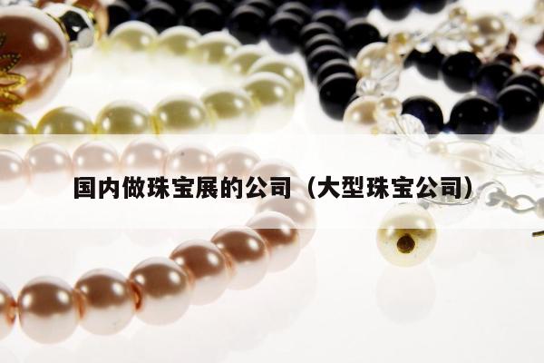 国内做珠宝展的公司（大型珠宝公司）